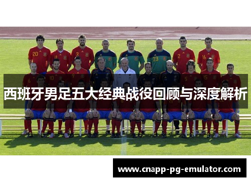 西班牙男足五大经典战役回顾与深度解析