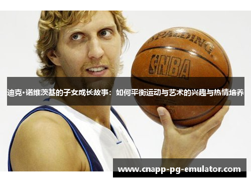 迪克·诺维茨基的子女成长故事：如何平衡运动与艺术的兴趣与热情培养