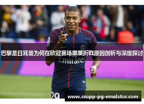 巴黎圣日耳曼为何在欧冠赛场屡屡折戟原因剖析与深度探讨