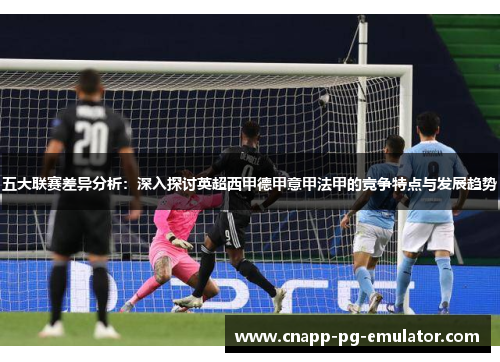 五大联赛差异分析：深入探讨英超西甲德甲意甲法甲的竞争特点与发展趋势