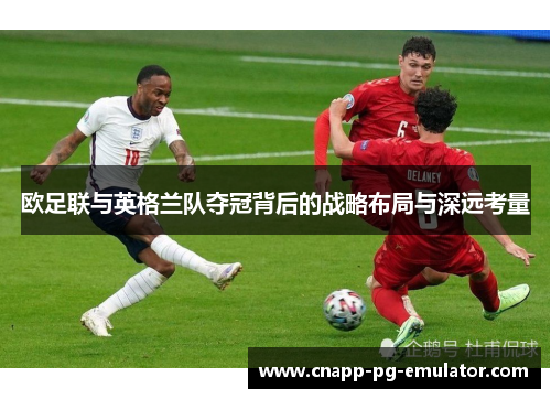 欧足联与英格兰队夺冠背后的战略布局与深远考量