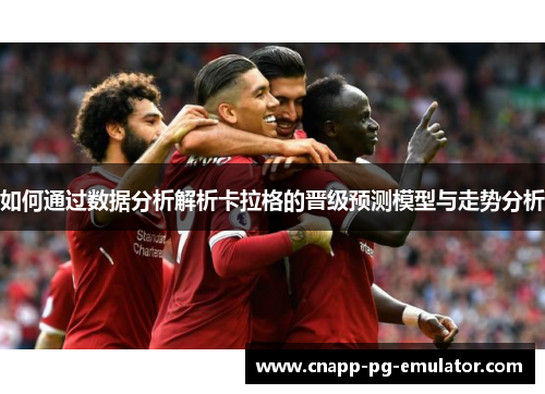如何通过数据分析解析卡拉格的晋级预测模型与走势分析