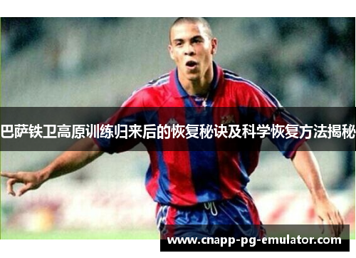 巴萨铁卫高原训练归来后的恢复秘诀及科学恢复方法揭秘