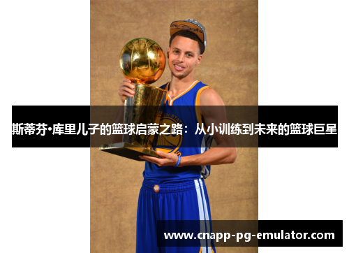 斯蒂芬·库里儿子的篮球启蒙之路：从小训练到未来的篮球巨星