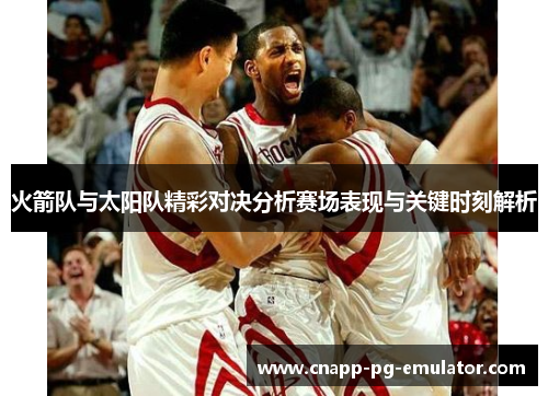 火箭队与太阳队精彩对决分析赛场表现与关键时刻解析
