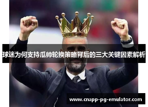 球迷为何支持瓜帅轮换策略背后的三大关键因素解析