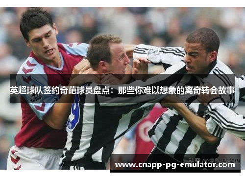 英超球队签约奇葩球员盘点：那些你难以想象的离奇转会故事