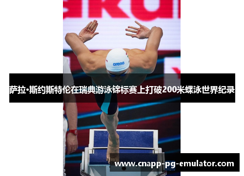 萨拉·斯约斯特伦在瑞典游泳锦标赛上打破200米蝶泳世界纪录