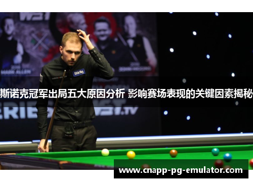 斯诺克冠军出局五大原因分析 影响赛场表现的关键因素揭秘