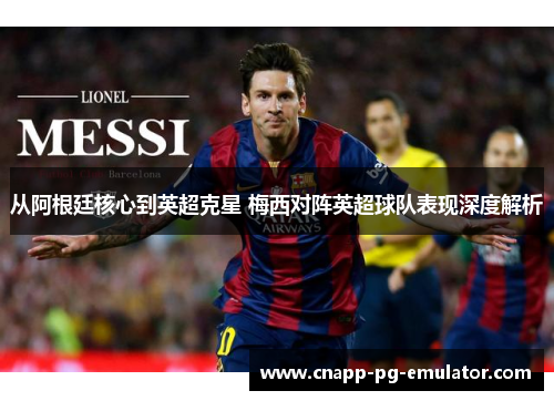 从阿根廷核心到英超克星 梅西对阵英超球队表现深度解析