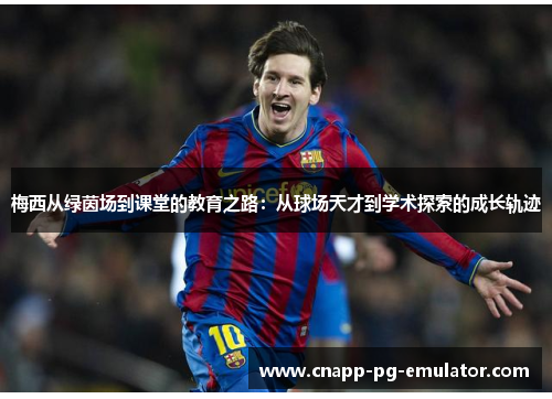 梅西从绿茵场到课堂的教育之路:从球场天才到学术探索的成长轨迹 梅西从绿茵场到课堂的教育之路:从球场天才到学术探索的成长轨迹