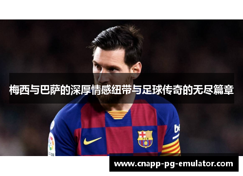 梅西与巴萨的深厚情感纽带与足球传奇的无尽篇章