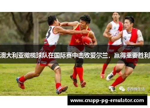 澳大利亚橄榄球队在国际赛中击败爱尔兰，赢得重要胜利