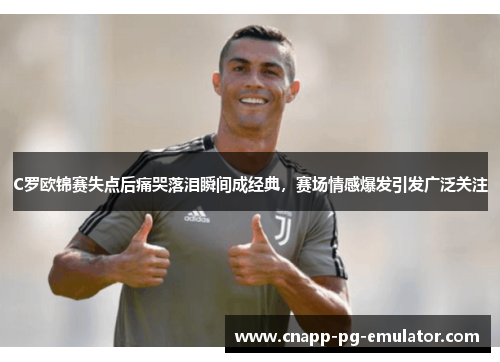 C罗欧锦赛失点后痛哭落泪瞬间成经典，赛场情感爆发引发广泛关注