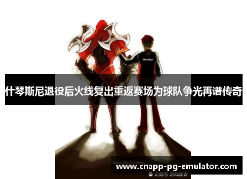 什琴斯尼退役后火线复出重返赛场为球队争光再谱传奇