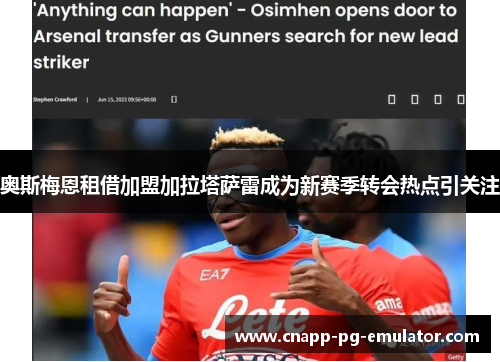 奥斯梅恩租借加盟加拉塔萨雷成为新赛季转会热点引关注