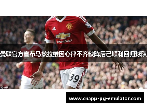 曼联官方宣布马兹拉维因心律不齐缺阵后已顺利回归球队