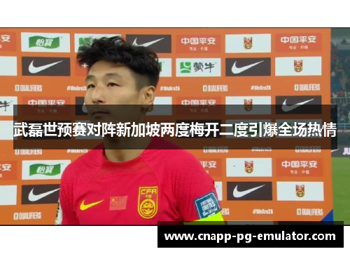 武磊世预赛对阵新加坡两度梅开二度引爆全场热情