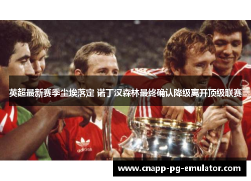 英超最新赛季尘埃落定 诺丁汉森林最终确认降级离开顶级联赛