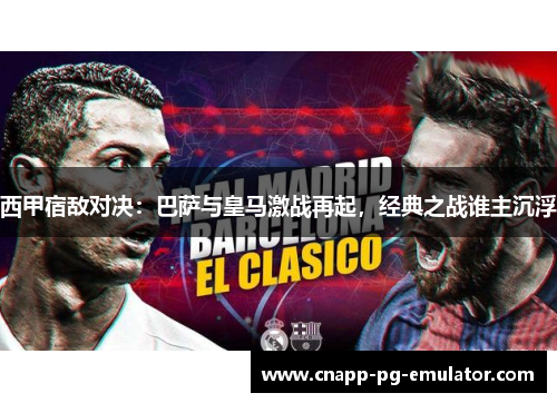 西甲宿敌对决：巴萨与皇马激战再起，经典之战谁主沉浮