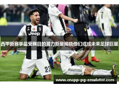 西甲新赛季最受瞩目的潜力新星揭晓他们或成未来足球巨星