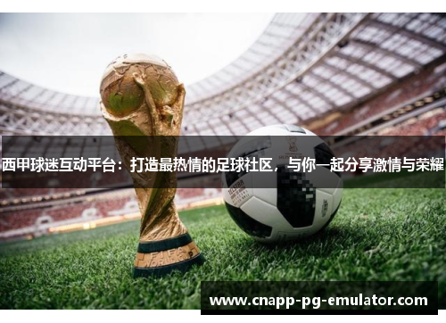 西甲球迷互动平台：打造最热情的足球社区，与你一起分享激情与荣耀