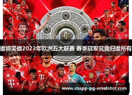 谁将笑傲2023年欧洲五大联赛 赛季冠军究竟归谁所有