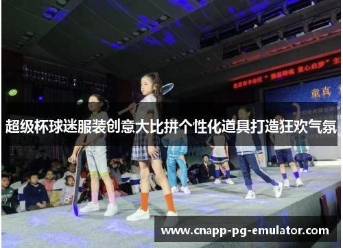 超级杯球迷服装创意大比拼个性化道具打造狂欢气氛