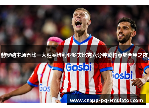 赫罗纳主场五比一大胜塞维利亚多夫比克六分钟戴帽点燃西甲之夜