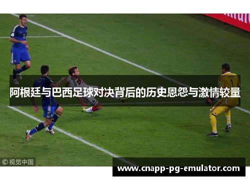 阿根廷与巴西足球对决背后的历史恩怨与激情较量
