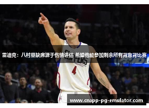 雷迪克：八村塁缺席源于伤情评估 希望他能参加剩余所有背靠背比赛