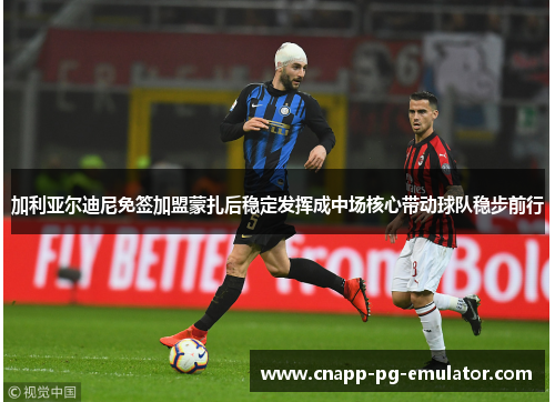 加利亚尔迪尼免签加盟蒙扎后稳定发挥成中场核心带动球队稳步前行