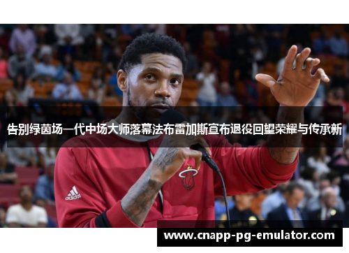 告别绿茵场一代中场大师落幕法布雷加斯宣布退役回望荣耀与传承新