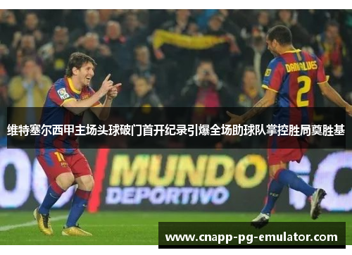 维特塞尔西甲主场头球破门首开纪录引爆全场助球队掌控胜局奠胜基