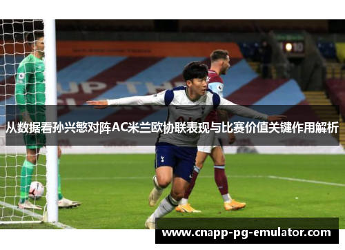 从数据看孙兴慜对阵AC米兰欧协联表现与比赛价值关键作用解析