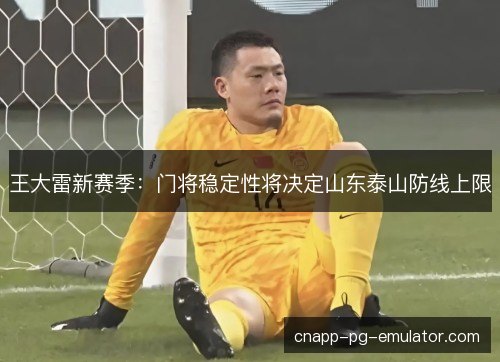 王大雷新赛季:门将稳定性将决定山东泰山防线上限 王大雷新赛季:门将稳定性将决定山东泰山防线上限